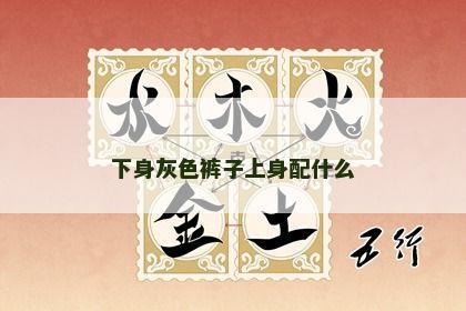 下身灰色裤子上身配什么 下身灰色裤子上身配什么
