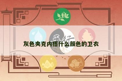 灰色夹克内搭什么颜色的卫衣 灰色夹克内搭什么颜色的卫衣