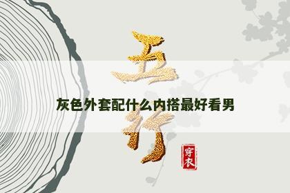 灰色外套配什么内搭最好看男 灰色外套配什么内搭最好看男