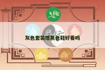 灰色套装搭黑色鞋好看吗 灰色套装搭黑色鞋好看吗