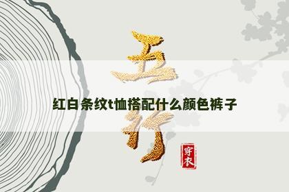 红白条纹t恤搭配什么颜色裤子 红白条纹t恤搭配什么颜色裤子
