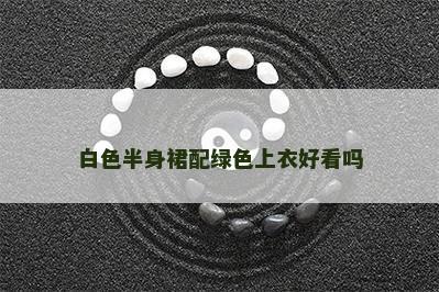 白色半身裙配绿色上衣好看吗 白色半身裙配绿色上衣好看吗