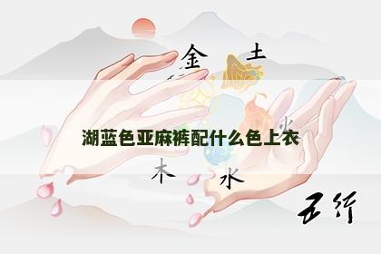 湖蓝色亚麻裤配什么色上衣 湖蓝色亚麻裤配什么色上衣