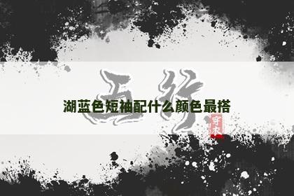 湖蓝色短袖配什么颜色最搭
