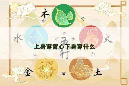 上身穿背心下身穿什么 上身穿背心下身穿什么